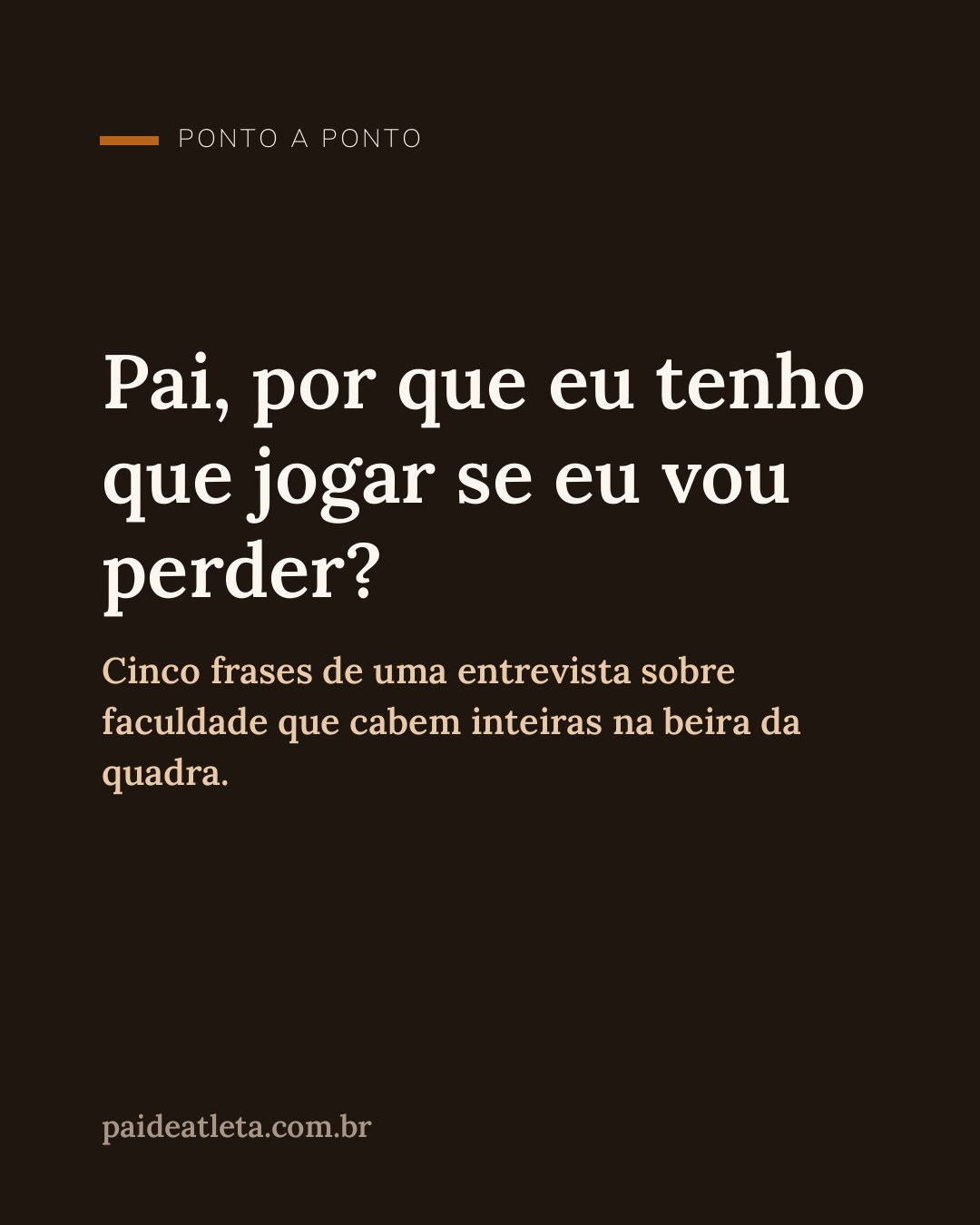 Capa tipográfica em fundo marrom escuro com a pergunta Pai, por que eu tenho que jogar se eu vou perder, e abaixo a linha cinco frases de uma entrevista sobre faculdade que cabem inteiras na beira da quadra.