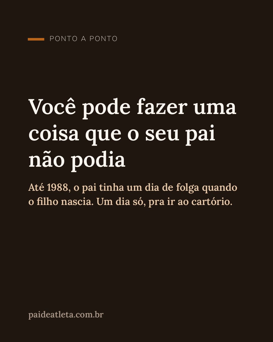 Capa tipográfica em fundo marrom escuro com a frase Você pode fazer uma coisa que o seu pai não podia. Abaixo, a linha até 1988 o pai tinha um dia de folga quando o filho nascia, um dia só, pra ir ao cartório.